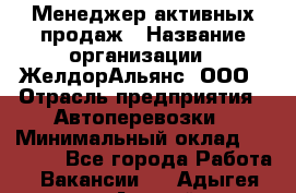 Менеджер активных продаж › Название организации ­ ЖелдорАльянс, ООО › Отрасль предприятия ­ Автоперевозки › Минимальный оклад ­ 25 000 - Все города Работа » Вакансии   . Адыгея респ.,Адыгейск г.